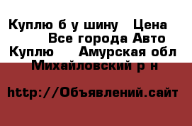 Куплю б/у шину › Цена ­ 1 000 - Все города Авто » Куплю   . Амурская обл.,Михайловский р-н